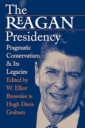 The Reagan Presidency: Pragmatic Conservatism and Its Legacies