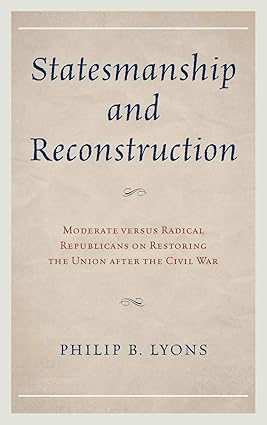 Statesmanship and Reconstruction: Moderate versus Radical Republicans on Restoring the Union after the Civil War