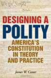 Designing a Polity: America's Constitution in Theory and Practice
