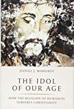 The Idol of Our Age: How the Religion of Humanity Subverts Christianity