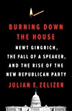 Burning Down the House: Newt Gingrich, the Fall of a Speaker, and the Rise of the New Republican Party