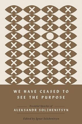 We Have Ceased to See the Purpose: Essential Speeches of Aleksandr Solzhenitsyn