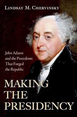 Making the Presidency: John Adams and the Precedents that Forged the Republic